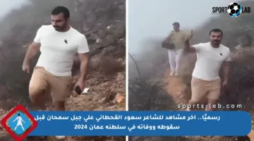 رسميًا.. آخر مشاهد للشاعر سعود القحطاني على جبل سمحان قبل سقوطه ووفاته في سلطنة عمان 2024